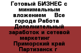 Готовый БИЗНЕС с минимальным вложением! - Все города Работа » Дополнительный заработок и сетевой маркетинг   . Приморский край,Партизанск г.